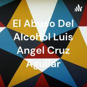 Podcast El Abuso Del Alcohol Luis Angel Cruz Aguilar