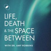 Podcast Life, Death & The Space Between with Dr. Amy Robbins